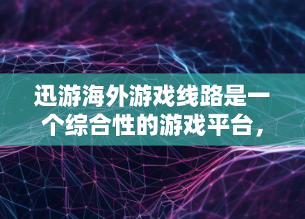 迅游海外游戏线路是一个综合性的游戏平台，提供多种游戏类型和服务，适合不同的人群。以下是针对迅游海外游戏线路的详细介绍