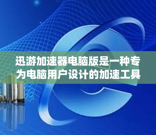 迅游加速器电脑版是一种专为电脑用户设计的加速工具，旨在提升系统性能和用户体验。以下是使用迅游加速器电脑版的步骤