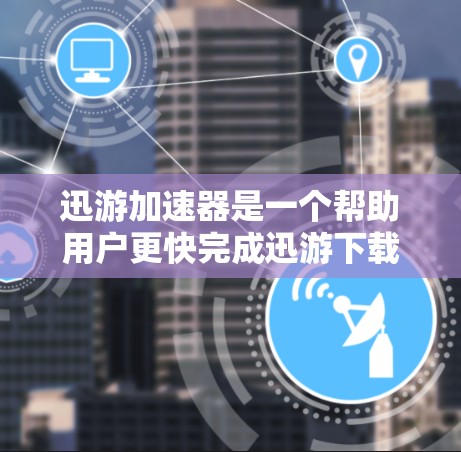 迅游加速器是一个帮助用户更快完成迅游下载任务的工具。为了使用迅游加速器，您可以按照以下步骤操作