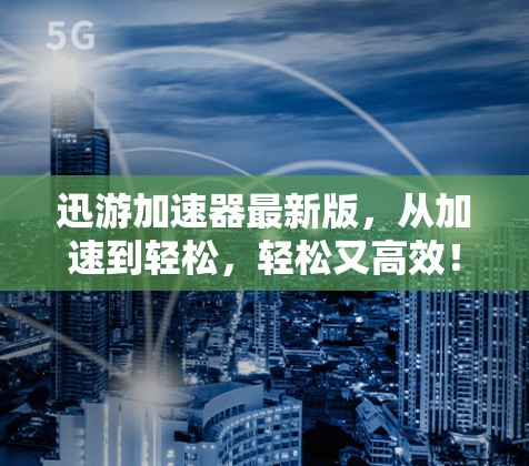 迅游加速器最新版，从加速到轻松，轻松又高效！