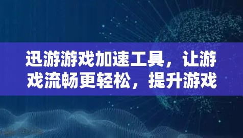 迅游游戏加速工具，让游戏流畅更轻松，提升游戏性能