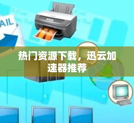 热门资源下载，迅云加速器推荐