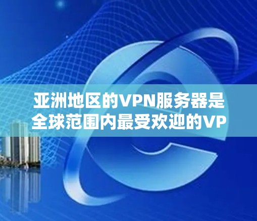 亚洲地区的VPN服务器是全球范围内最受欢迎的VPN服务之一，以下是几个主要的亚洲VPN服务器列表，供您参考