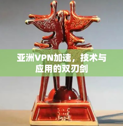 亚洲VPN加速，技术与应用的双刃剑