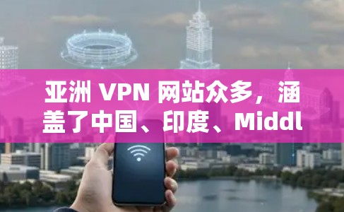 亚洲 VPN 网站众多，涵盖了中国、印度、Middle East、东南亚等多个地区。以下是几个主要的 VPN 网站，供您参考