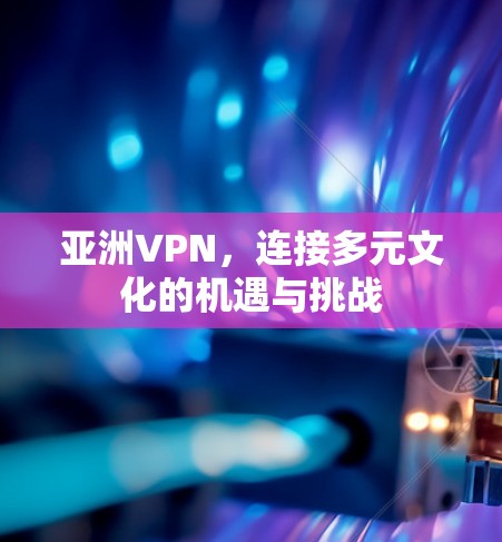 亚洲VPN，连接多元文化的机遇与挑战