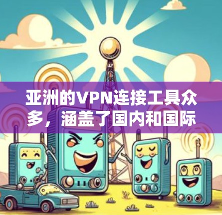 亚洲的VPN连接工具众多，涵盖了国内和国际的主流平台。以下是一些主要的VPN工具和平台