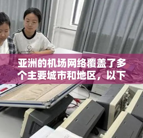 亚洲的机场网络覆盖了多个主要城市和地区，以下是亚洲的主要机场及其分布情况