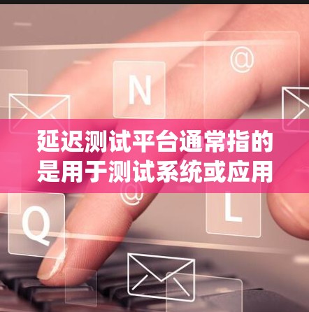 延迟测试平台通常指的是用于测试系统或应用延迟性问题的测试工具或平台。延迟测试是指在测试环境中，系统或应用因某些原因导致延迟，需要通过测试平台来检测和解决这些问题。以下是一些可能相关的概念和平台