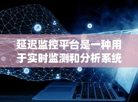 延迟监控平台是一种用于实时监测和分析系统延迟的工具，主要用于提升系统响应速度和优化性能。以下是对延迟监控平台的详细总结