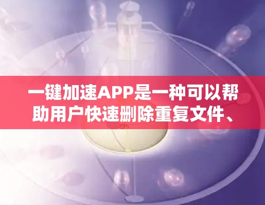 一键加速APP是一种可以帮助用户快速删除重复文件、清理无用依赖项的工具。以下是一步步的指南