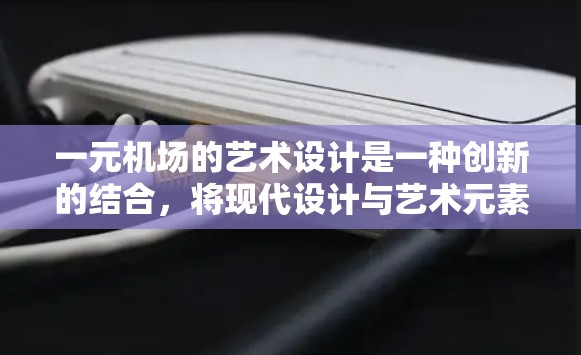 一元机场的艺术设计是一种创新的结合，将现代设计与艺术元素相结合，创造出独特的视觉体验。以下是对这一设计的详细分析