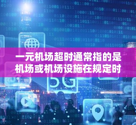 一元机场超时通常指的是机场或机场设施在规定时间内未能完成的任务或程序。这种超时现象可能涉及多种原因，例如延误、资源不足、人员压力、操作效率低下等。为了改善这种情况，可以采取以下措施