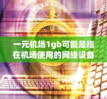 一元机场1gb可能是指在机场使用的网络设备，带宽为1gb，价格为1元。机场通常提供高速网络解决方案，包括数据线、路由器、流量管理器等，以支持各种机场服务。具体建议