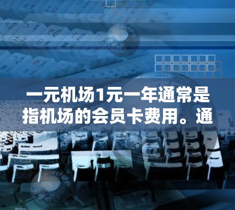 一元机场1元一年通常是指机场的会员卡费用。通常，机场会员卡的费用是按一定的标准收费，比如每月固定的费用，或者一次性支付。以下是一些可能的解释