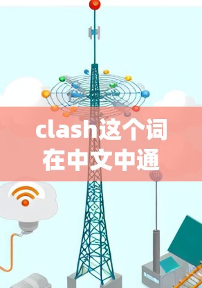 clash这个词在中文中通常有不同的含义，具体取决于上下文。如果你指的是ChatGPT，那么可能是因为 you 需要使用特定的关键词或表达，导致误解。以下是一些可能的解释