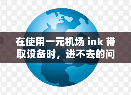 在使用一元机场 ink 带取设备时，进不去的问题可能涉及多个方面。以下是步骤性的解决方案