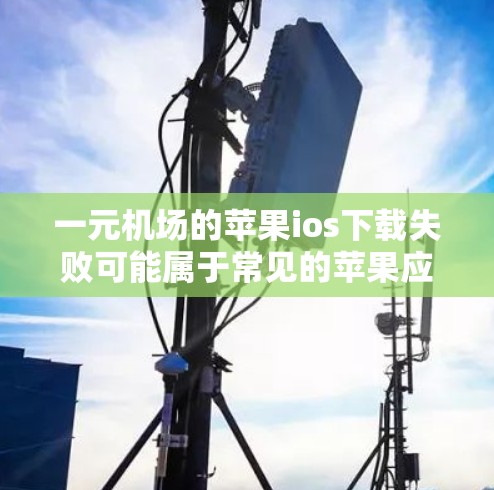 一元机场的苹果ios下载失败可能属于常见的苹果应用下载问题，以下是一些常见原因和解决方法