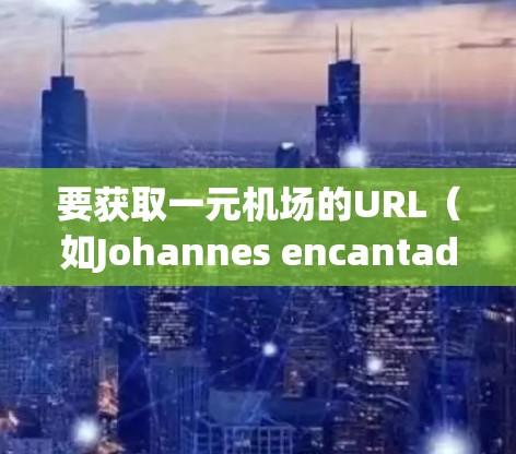 要获取一元机场的URL（如Johannes encantado或Johannes encantado的入口）通常需要访问相关机场的官方网站或使用他们的API。以下是一些步骤和方法供您参考