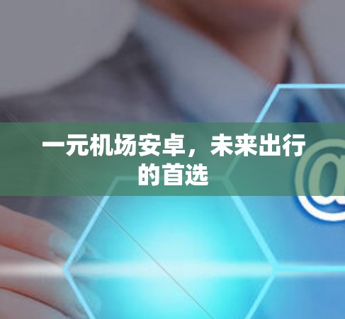一元机场安卓，未来出行的首选