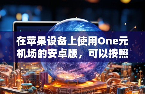 在苹果设备上使用One元机场的安卓版，可以按照以下步骤操作