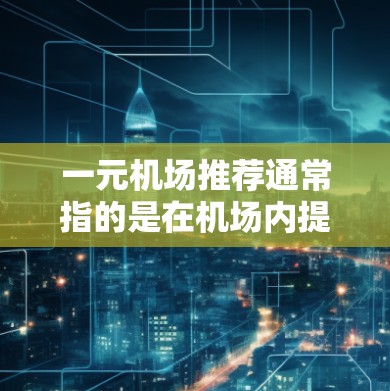 一元机场推荐通常指的是在机场内提供直接到达目的地的交通方式，这些交通方式可能包括公交车、地铁、出租车、专车等。以下是一些常见的机场推荐，供您参考