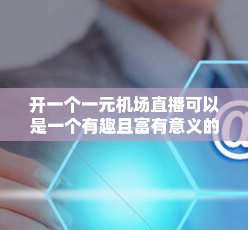 开一个一元机场直播可以是一个有趣且富有意义的活动，结合了交通优化和社交媒体互动。以下是一个有条理的指南，帮助你顺利进行直播