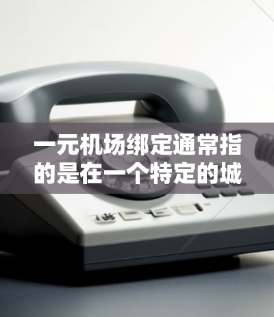 一元机场绑定通常指的是在一个特定的城市或地区拥有一个主要的机场，使得人们可以直接或便捷地到达目的地。以下是一些关于如何绑定一元机场的建议
