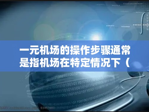 一元机场的操作步骤通常是指机场在特定情况下（如一元机场）的管理流程和操作流程。一元机场是指只有一条航向线的机场，通常用于特定的业务或活动，如医疗、教育、旅游等。以下是一元机场操作步骤的常见内容