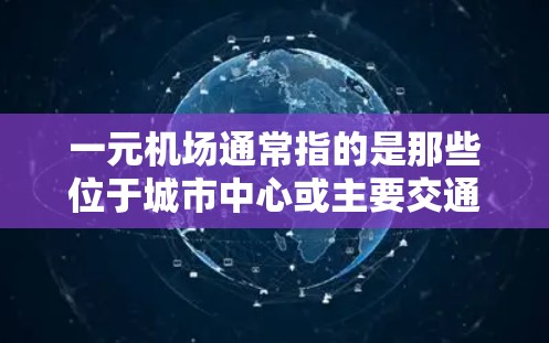 一元机场通常指的是那些位于城市中心或主要交通节点的机场，因其地理位置靠近主要街道和交通节点，从而在交通和便利性方面具有优势。以下是一个关于一元机场的测评和分析