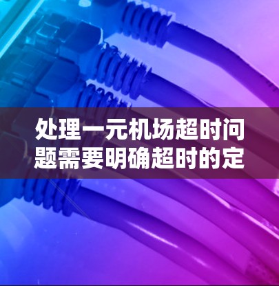 处理一元机场超时问题需要明确超时的定义和具体规定。以下是逐步解决方案