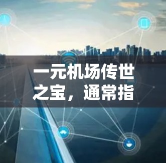 一元机场传世之宝，通常指的是那些在机场或日常生活中非常特别或具有收藏价值的物品。这些物品可能因它们的设计、材质、文化意义或收藏价值而成为机场的一部分或传世之宝。以下是一些可能的候选
