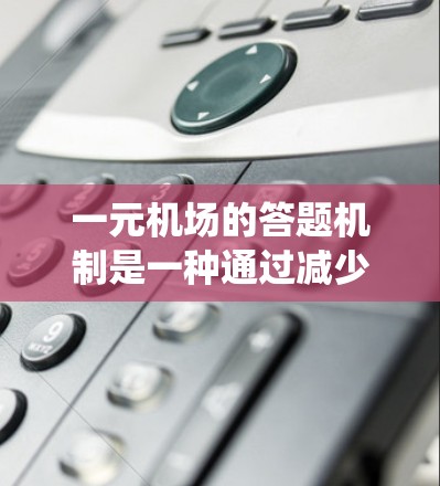 一元机场的答题机制是一种通过减少排队人数和资源浪费来提高效率的系统，具体包括以下步骤和考虑因素