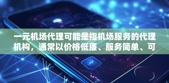 一元机场代理可能是指机场服务的代理机构，通常以价格低廉、服务简单、可靠性高等优势吸引客户。以下是一些常见的机场代理类型及其特点