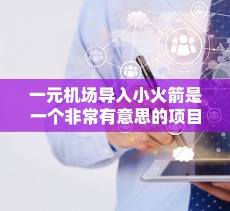 一元机场导入小火箭是一个非常有意思的项目，听起来像是在尝试将小型飞行器（如无人机或小火箭）引入到机场服务中，提升机场的科技含量和用户体验。以下是对这个项目的初步理解