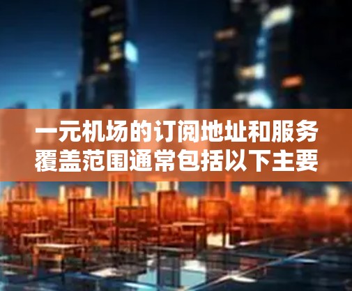 一元机场的订阅地址和服务覆盖范围通常包括以下主要渠道