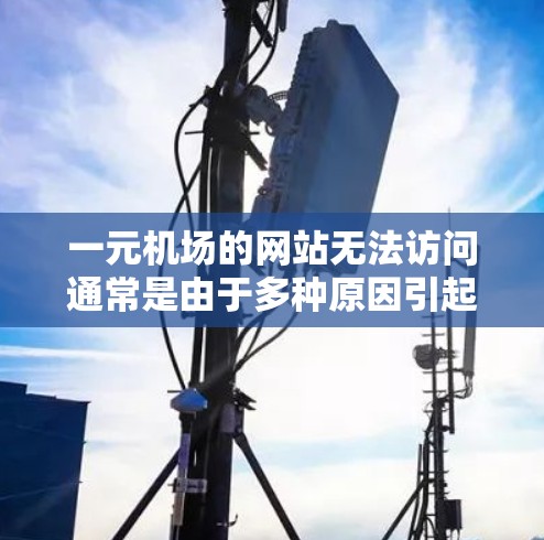一元机场的网站无法访问通常是由于多种原因引起的。以下是解决此类问题的步骤