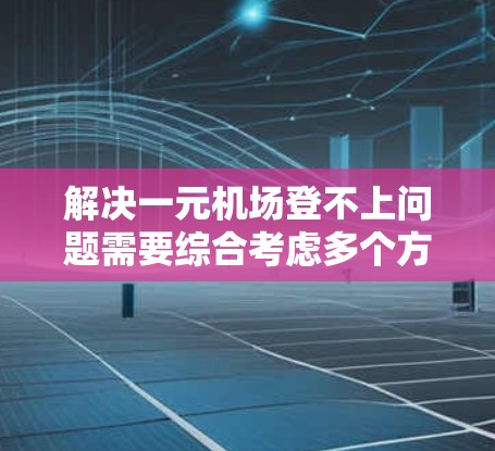 解决一元机场登不上问题需要综合考虑多个方面，结合现代科技和实际操作，以优化用户体验和提升服务。以下是详细的解决方案