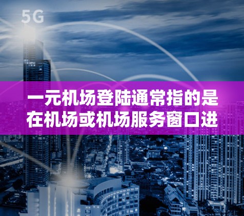 一元机场登陆通常指的是在机场或机场服务窗口进行登机手续时，通过某种方式快速完成登机流程。具体步骤可能因机场和服务窗口的设置而有所不同，但以下是一般性的指导