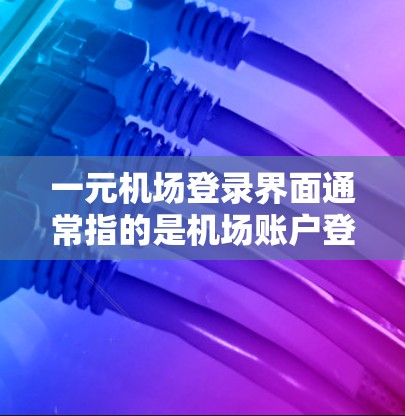 一元机场登录界面通常指的是机场账户登录的页面，价格亲民且界面简洁直观。以下是一个常见的机场登录界面的结构和流程