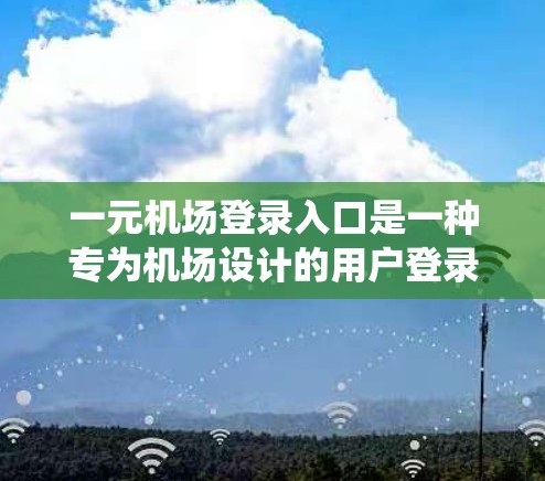 一元机场登录入口是一种专为机场设计的用户登录系统，通常用于快速注册和验证用户身份。以下是关于一元机场登录入口的详细信息