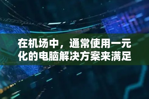 在机场中，通常使用一元化的电脑解决方案来满足机场工作人员的日常需求，尤其是需要处理大量文件、会议数据、管理设备等任务的电脑。以下是几个常见的机场电脑型号及其特点
