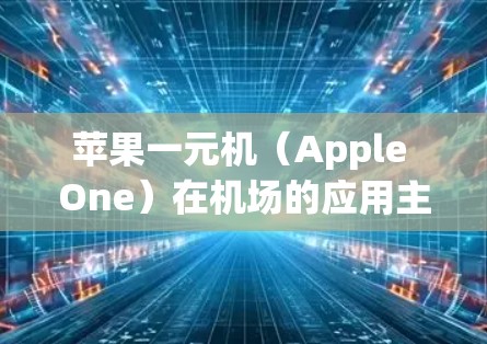 苹果一元机（Apple One）在机场的应用主要体现在行李托运、消毒和检查服务中。以下是关于苹果一元机在机场的具体情况和应用
