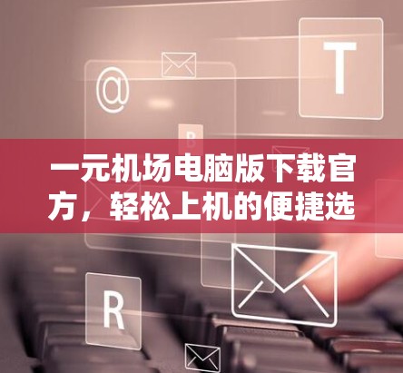一元机场电脑版下载官方，轻松上机的便捷选择