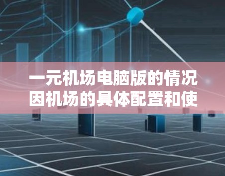 一元机场电脑版的情况因机场的具体配置和使用环境而异，以下是一些可能的考虑因素和特点