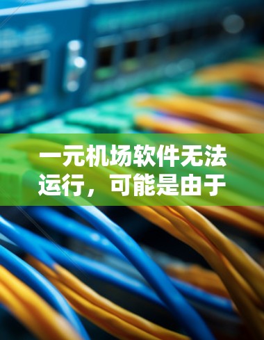 一元机场软件无法运行，可能是由于以下原因