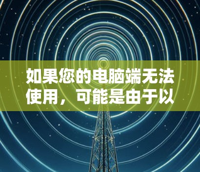 如果您的电脑端无法使用，可能是由于以下原因