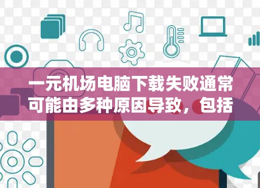 一元机场电脑下载失败通常可能由多种原因导致，包括网络问题、软件安装错误、硬件问题或系统兼容性问题。以下是逐步排查和解决的建议