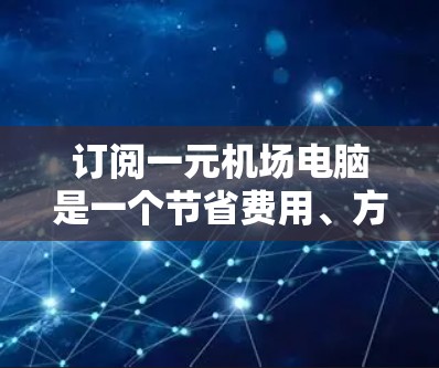 订阅一元机场电脑是一个节省费用、方便携带的重要工具。以下是一元机场电脑的订阅方式和相关建议