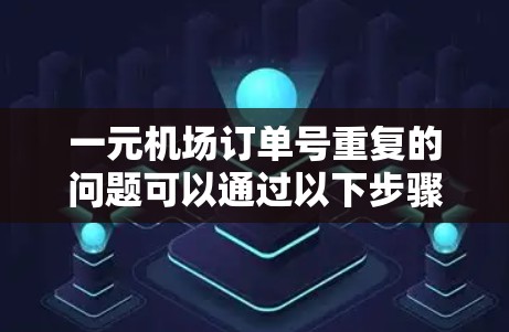 一元机场订单号重复的问题可以通过以下步骤进行处理，以减少或消除重复的情况